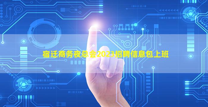 宿迁商务夜总会2023招聘信息包上班